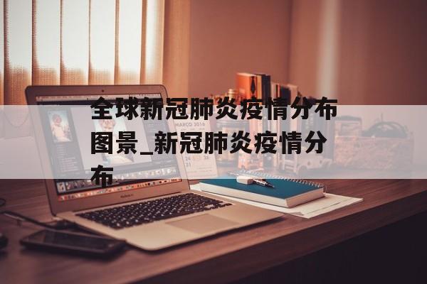 全球新冠肺炎疫情分布图景_新冠肺炎疫情分布