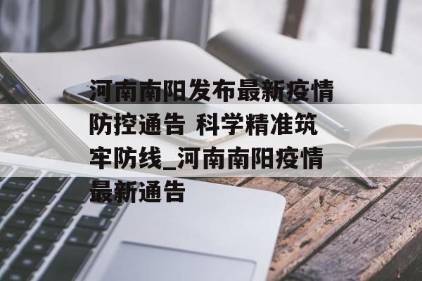 河南南阳发布最新疫情防控通告 科学精准筑牢防线_河南南阳疫情最新通告